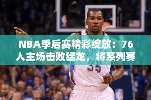 NBA季后赛精彩绽放：76人主场击败猛龙，将系列赛扳成2-2平