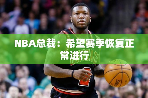 NBA总裁：希望赛季恢复正常进行