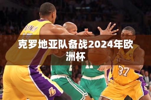 克罗地亚队备战2024年欧洲杯