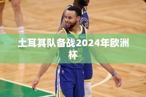 土耳其队备战2024年欧洲杯