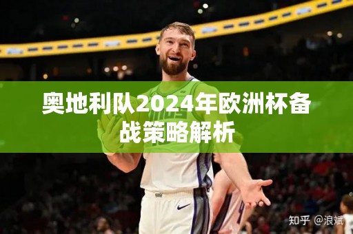 奥地利队2024年欧洲杯备战策略解析