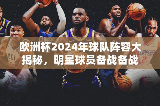 欧洲杯2024年球队阵容大揭秘，明星球员备战备战