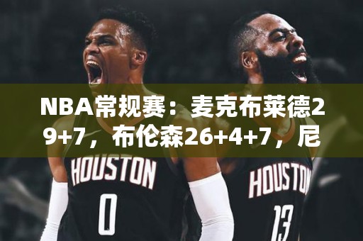 NBA常规赛：麦克布莱德29+7，布伦森26+4+7，尼克斯大胜猛龙