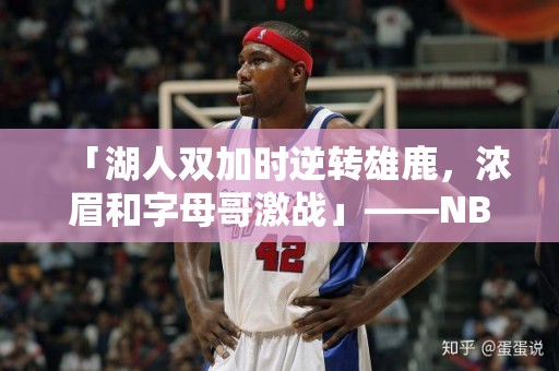 「湖人双加时逆转雄鹿，浓眉和字母哥激战」——NBA激情绽放，湖人逆转传奇再现！