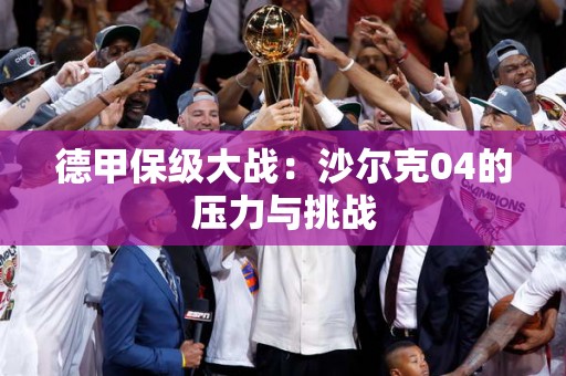 德甲保级大战：沙尔克04的压力与挑战