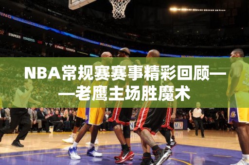 NBA常规赛赛事精彩回顾——老鹰主场胜魔术