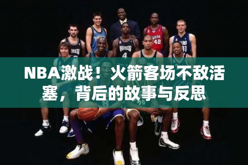 NBA激战！火箭客场不敌活塞，背后的故事与反思