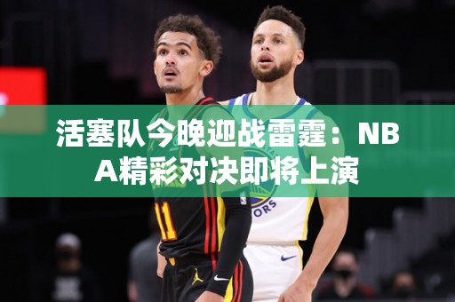 活塞队今晚迎战雷霆：NBA精彩对决即将上演