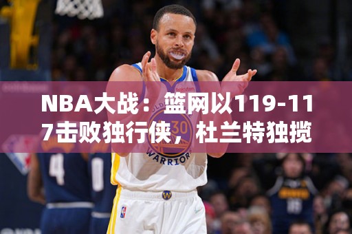 NBA大战：篮网以119-117击败独行侠，杜兰特独揽31分