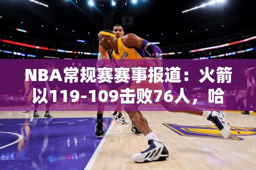 NBA常规赛赛事报道：火箭以119-109击败76人，哈登砍下32分