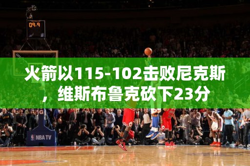 火箭以115-102击败尼克斯，维斯布鲁克砍下23分