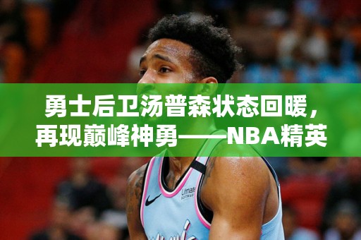 勇士后卫汤普森状态回暖，再现巅峰神勇——NBA精英球员重返赛场的壮举