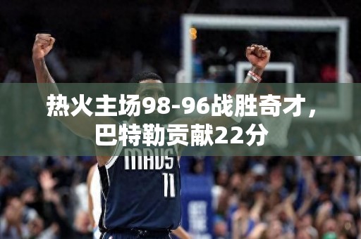 热火主场98-96战胜奇才，巴特勒贡献22分